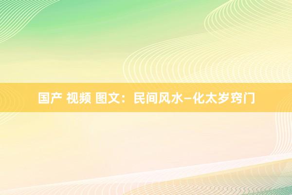 国产 视频 图文：民间风水—化太岁窍门