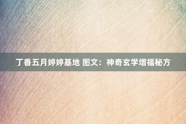 丁香五月婷婷基地 图文：神奇玄学增福秘方