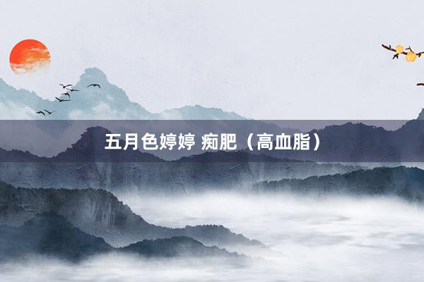 五月色婷婷 痴肥（高血脂）