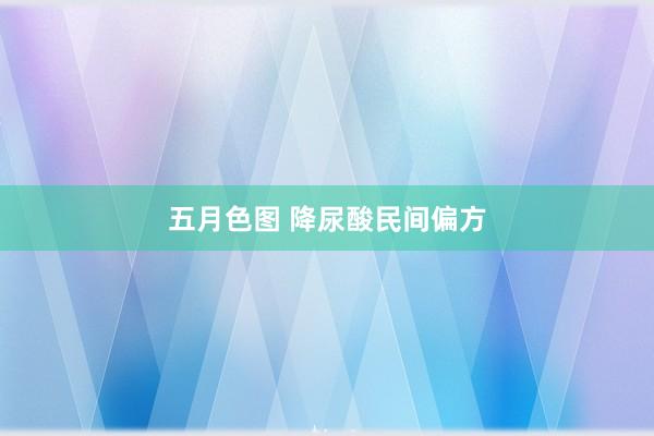 五月色图 降尿酸民间偏方