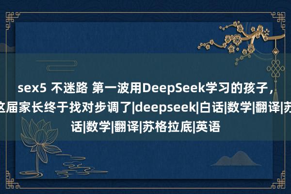 sex5 不迷路 第一波用DeepSeek学习的孩子，要赢麻了！这届家长终于找对步调了|deepseek|白话|数学|翻译|苏格拉底|英语