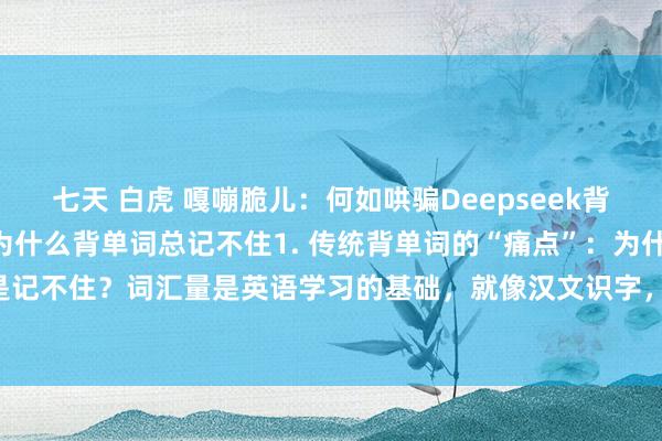 七天 白虎 嘎嘣脆儿：何如哄骗Deepseek背英语单词？‼️敲重心：为什么背单词总记不住1. 传统背单词的“痛点”：为什么你老是记不住？词汇量是英语学习的基础，就像汉文识字，若是莫得词汇，再牛的浑朴教你语...
