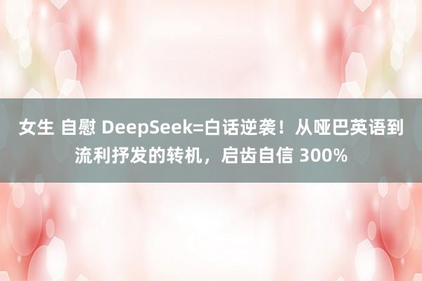 女生 自慰 DeepSeek=白话逆袭！从哑巴英语到流利抒发的转机，启齿自信 300%