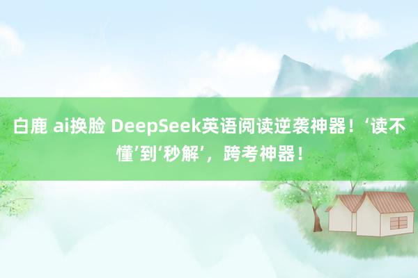 白鹿 ai换脸 DeepSeek英语阅读逆袭神器！‘读不懂’到‘秒解’，跨考神器！