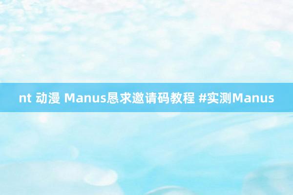 nt 动漫 Manus恳求邀请码教程 #实测Manus