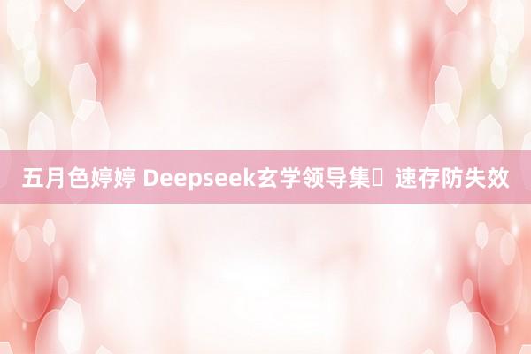 五月色婷婷 Deepseek玄学领导集⚡速存防失效