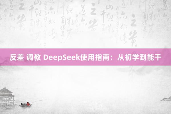 反差 调教 DeepSeek使用指南：从初学到能干