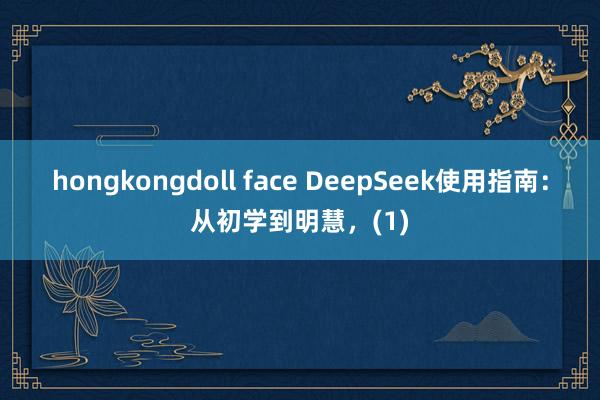 hongkongdoll face DeepSeek使用指南：从初学到明慧，(1)