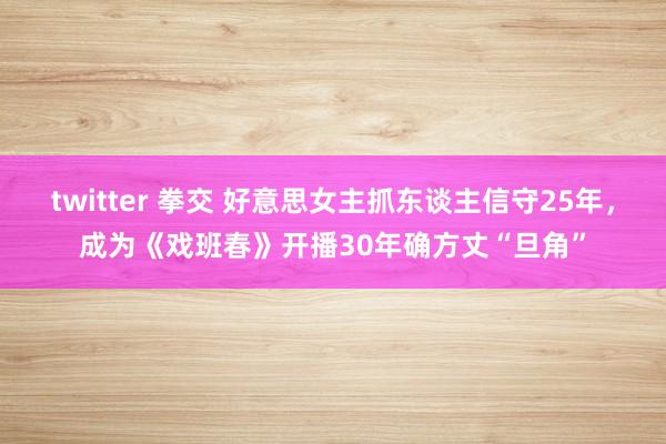 twitter 拳交 好意思女主抓东谈主信守25年，成为《戏班春》开播30年确方丈“旦角”